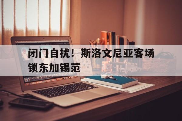 华体会登入-闭门自扰！斯洛文尼亚客场锁东加锡范