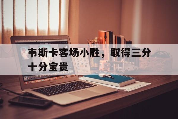 华体会全站-包含韦斯卡客场小胜，取得三分十分宝贵的词条